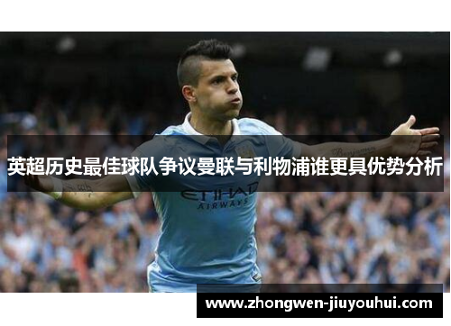 英超历史最佳球队争议曼联与利物浦谁更具优势分析 英超历史最佳球队争议曼联与利物浦谁更具优势分析