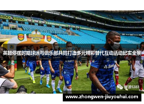 英超停摆时期球迷与俱乐部共同打造多元精彩替代互动活动纪实全景 英超停摆时期球迷与俱乐部共同打造多元精彩替代互动活动纪实全景