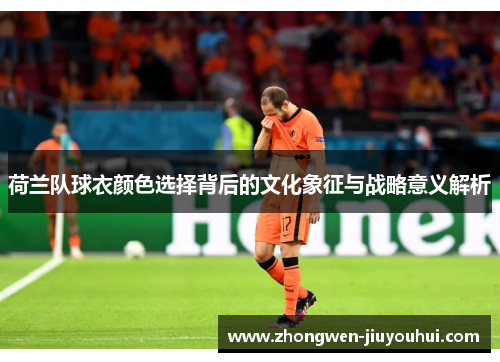 荷兰队球衣颜色选择背后的文化象征与战略意义解析