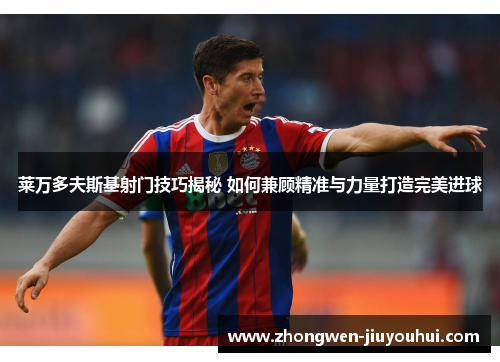 莱万多夫斯基射门技巧揭秘 如何兼顾精准与力量打造完美进球 莱万多夫斯基射门技巧揭秘 如何兼顾精准与力量打造完美进球