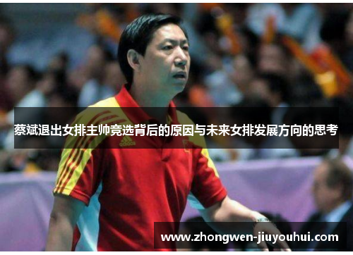 蔡斌退出女排主帅竞选背后的原因与未来女排发展方向的思考 蔡斌退出女排主帅竞选背后的原因与未来女排发展方向的思考
