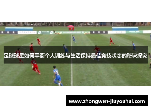 足球球星如何平衡个人训练与生活保持最佳竞技状态的秘诀探究 足球球星如何平衡个人训练与生活保持最佳竞技状态的秘诀探究