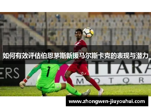 如何有效评估伯恩茅斯新援马尔斯卡克的表现与潜力 如何有效评估伯恩茅斯新援马尔斯卡克的表现与潜力