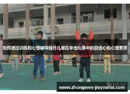 如何通过训练和心理辅导提升儿童在拳击比赛中的自信心和心理素质