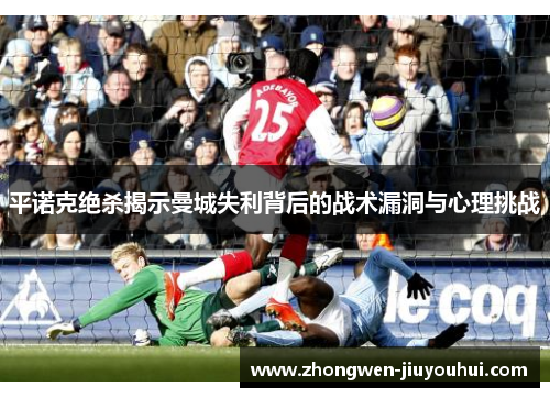 平诺克绝杀揭示曼城失利背后的战术漏洞与心理挑战