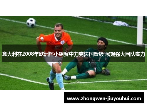 意大利在2008年欧洲杯小组赛中力克法国晋级 展现强大团队实力