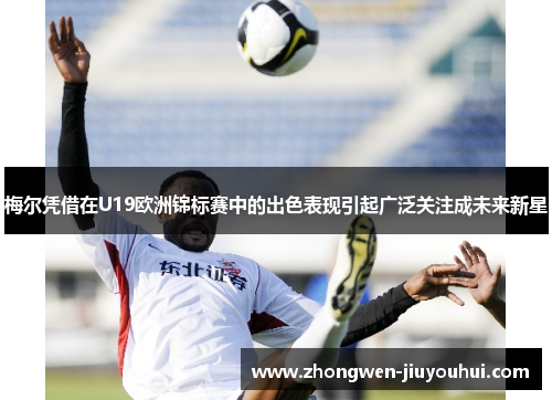 梅尔凭借在U19欧洲锦标赛中的出色表现引起广泛关注成未来新星 梅尔凭借在U19欧洲锦标赛中的出色表现引起广泛关注成未来新星