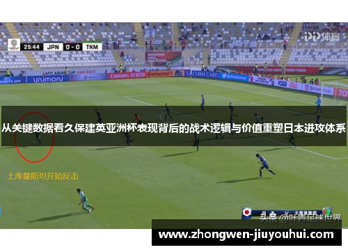 从关键数据看久保建英亚洲杯表现背后的战术逻辑与价值重塑日本进攻体系