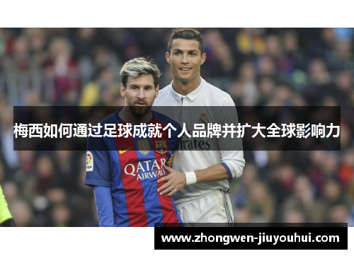 梅西如何通过足球成就个人品牌并扩大全球影响力