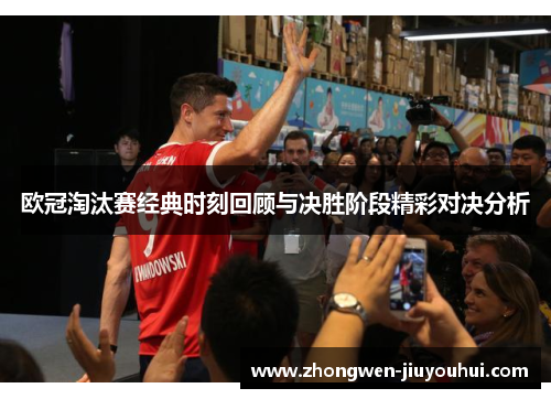欧冠淘汰赛经典时刻回顾与决胜阶段精彩对决分析