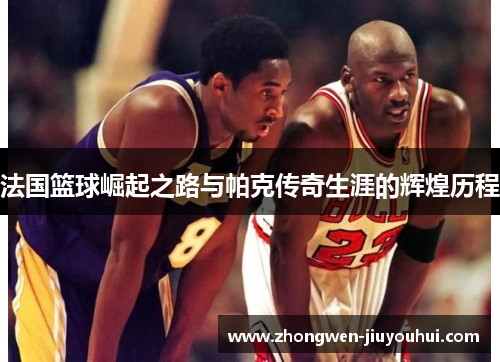 法国篮球崛起之路与帕克传奇生涯的辉煌历程