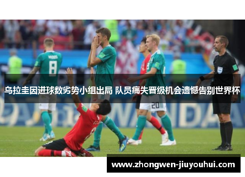 乌拉圭因进球数劣势小组出局 队员痛失晋级机会遗憾告别世界杯 乌拉圭因进球数劣势小组出局 队员痛失晋级机会遗憾告别世界杯