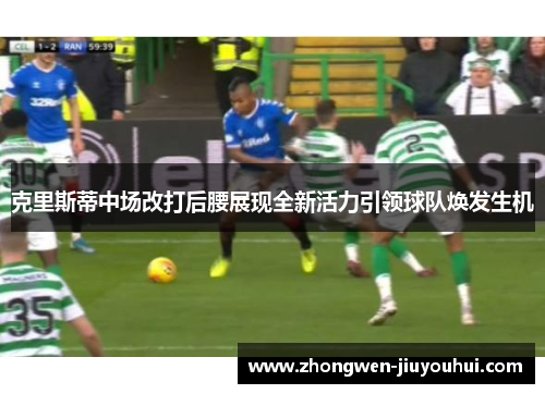 克里斯蒂中场改打后腰展现全新活力引领球队焕发生机