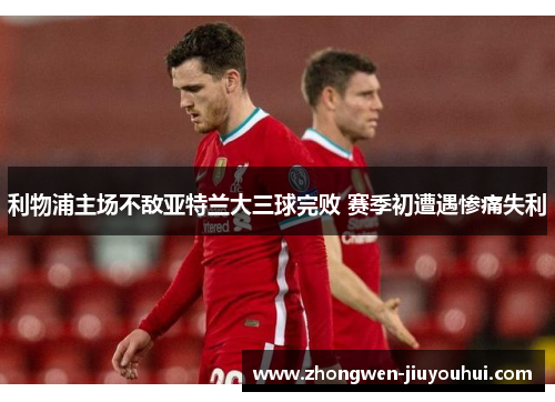 利物浦主场不敌亚特兰大三球完败 赛季初遭遇惨痛失利