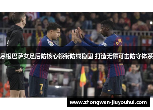 恩根巴萨女足后防核心领衔防线稳固 打造无懈可击防守体系