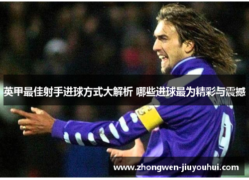 英甲最佳射手进球方式大解析 哪些进球最为精彩与震撼