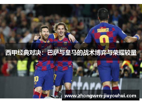 西甲经典对决:巴萨与皇马的战术博弈与荣耀较量 西甲经典对决:巴萨与皇马的战术博弈与荣耀较量