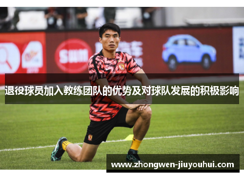 退役球员加入教练团队的优势及对球队发展的积极影响