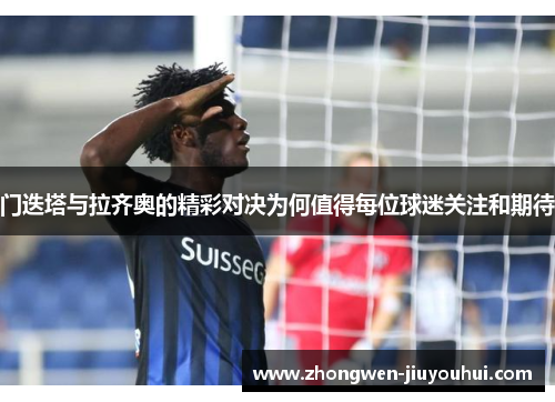 门迭塔与拉齐奥的精彩对决为何值得每位球迷关注和期待