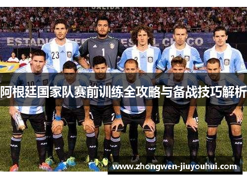 阿根廷国家队赛前训练全攻略与备战技巧解析 阿根廷国家队赛前训练全攻略与备战技巧解析