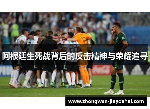 阿根廷生死战背后的反击精神与荣耀追寻 阿根廷生死战背后的反击精神与荣耀追寻